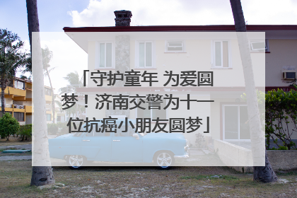 守护童年 为爱圆梦！济南交警为十一位抗癌小朋友圆梦