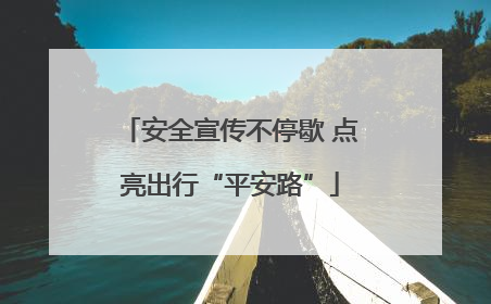 安全宣传不停歇 点亮出行“平安路”