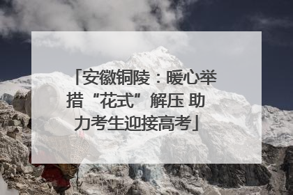 安徽铜陵：暖心举措“花式”解压 助力考生迎接高考