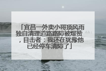 宜昌一外卖小哥顶风雨独自清理道路路障被爆赞，目击者：我还在犹豫他已经停车清障了