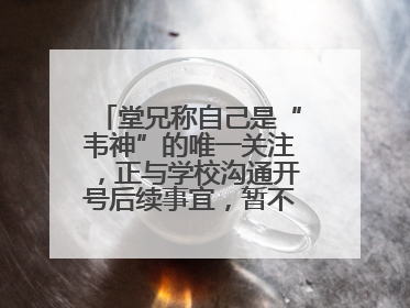 堂兄称自己是“韦神”的唯一关注，正与学校沟通开号后续事宜，暂不考虑直播