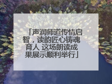 声润师道传情启智，读韵匠心铸魂育人 这场朗读成果展示顺利举行