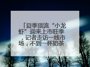 夏季顶流“小龙虾”迎来上市旺季，记者走访一线市场，不到一杯奶茶钱就能买斤虾