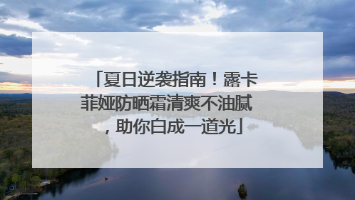夏日逆袭指南！露卡菲娅防晒霜清爽不油腻，助你白成一道光