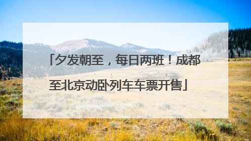夕发朝至，每日两班！成都至北京动卧列车车票开售