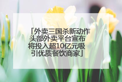 外卖三国杀新动作 头部外卖平台宣布将投入超10亿元吸引优质餐饮商家