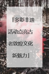 多彩非遗活动点亮古老敦煌文化新魅力