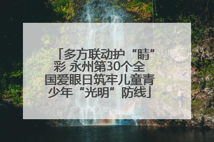 多方联动护“睛”彩 永州第30个全国爱眼日筑牢儿童青少年“光明”防线