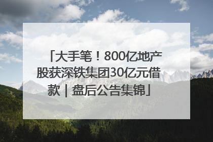 大手笔！800亿地产股获深铁集团30亿元借款｜盘后公告集锦