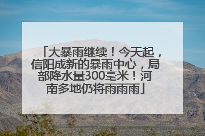 大暴雨继续！今天起，信阳成新的暴雨中心，局部降水量300毫米！河南多地仍将雨雨雨