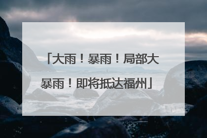 大雨！暴雨！局部大暴雨！即将抵达福州