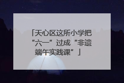 天心区这所小学把“六一”过成“非遗端午实践课”