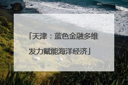 天津：蓝色金融多维发力赋能海洋经济