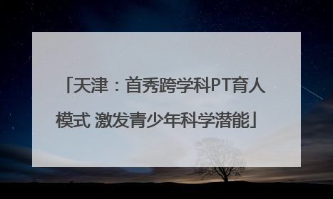 天津：首秀跨学科PT育人模式 激发青少年科学潜能