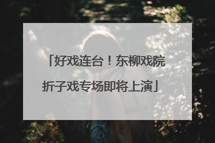好戏连台！东柳戏院折子戏专场即将上演
