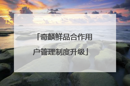 奇麟鲜品合作用户管理制度升级