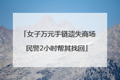 女子万元手链遗失商场 民警2小时帮其找回