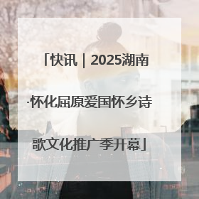 快讯｜2025湖南·怀化屈原爱国怀乡诗歌文化推广季开幕