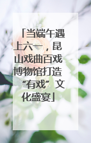当端午遇上六一，昆山戏曲百戏博物馆打造“有戏”文化盛宴