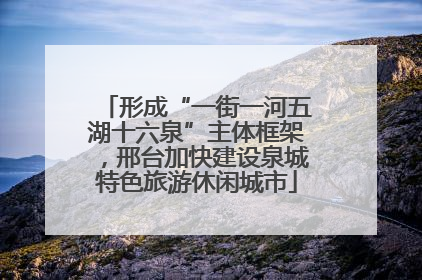 形成“一街一河五湖十六泉”主体框架，邢台加快建设泉城特色旅游休闲城市