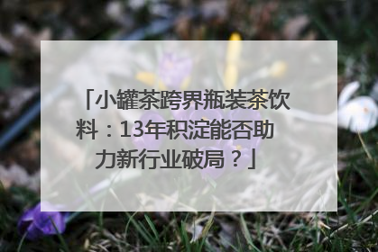 小罐茶跨界瓶装茶饮料：13年积淀能否助力新行业破局？