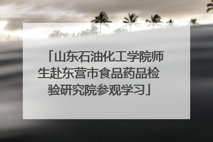 山东石油化工学院师生赴东营市食品药品检验研究院参观学习