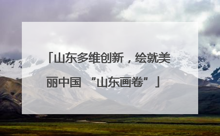 山东多维创新，绘就美丽中国 “山东画卷”