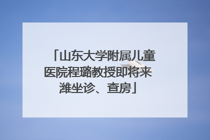 山东大学附属儿童医院程璐教授即将来潍坐诊、查房