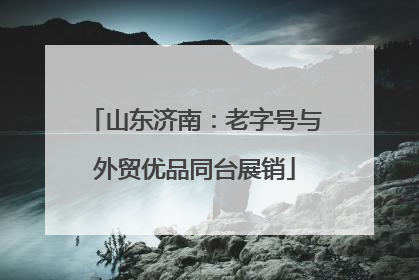 山东济南：老字号与外贸优品同台展销