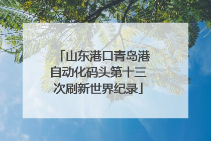 山东港口青岛港自动化码头第十三次刷新世界纪录