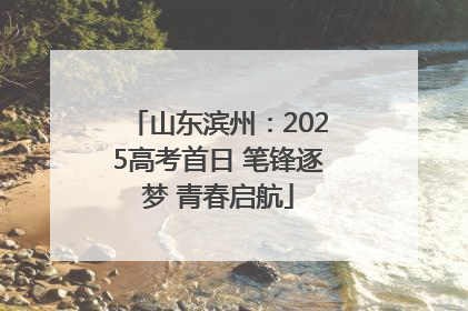 山东滨州：2025高考首日 笔锋逐梦 青春启航