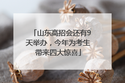 山东高招会还有9天举办，今年为考生带来四大惊喜