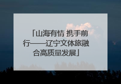 山海有情 携手前行——辽宁文体旅融合高质量发展