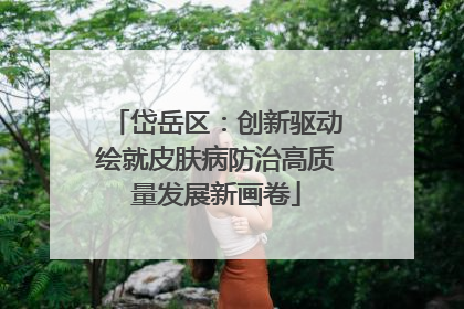 岱岳区：创新驱动绘就皮肤病防治高质量发展新画卷