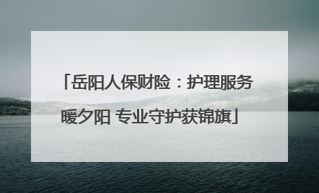 岳阳人保财险：护理服务暖夕阳 专业守护获锦旗