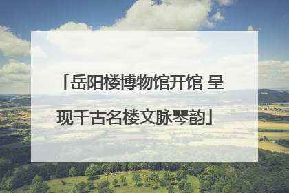 岳阳楼博物馆开馆 呈现千古名楼文脉琴韵