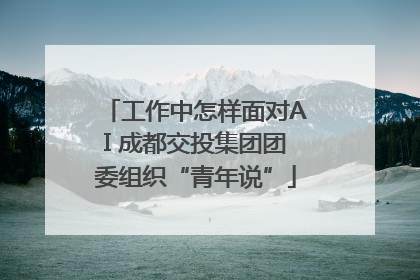 工作中怎样面对AI 成都交投集团团委组织“青年说”