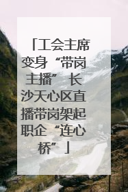 工会主席变身“带岗主播” 长沙天心区直播带岗架起职企“连心桥”