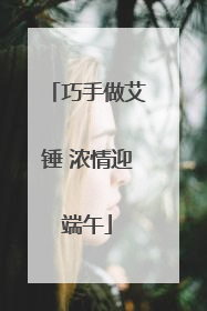 巧手做艾锤 浓情迎端午