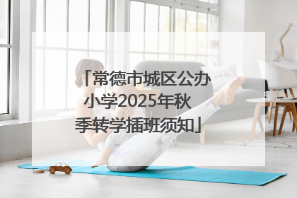 常德市城区公办小学2025年秋季转学插班须知
