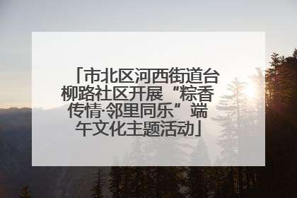 市北区河西街道台柳路社区开展“粽香传情·邻里同乐”端午文化主题活动