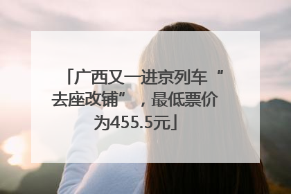 广西又一进京列车“去座改铺”，最低票价为455.5元