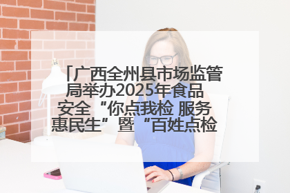 广西全州县市场监管局举办2025年食品安全“你点我检 服务惠民生”暨“百姓点检日”活动启动仪式