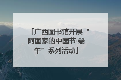广西图书馆开展“阿图家的中国节·端午”系列活动