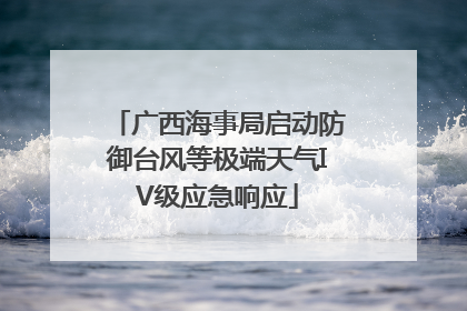 广西海事局启动防御台风等极端天气IV级应急响应