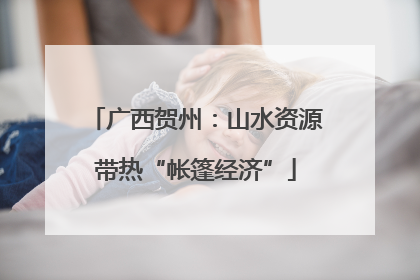 广西贺州：山水资源带热“帐篷经济”
