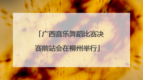 广西音乐舞蹈比赛决赛前站会在柳州举行