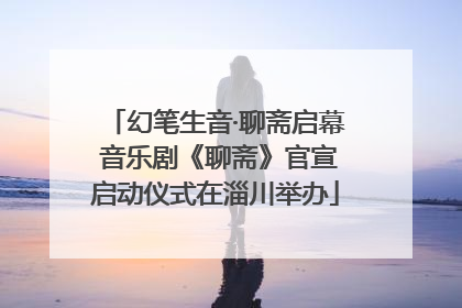 幻笔生音·聊斋启幕 音乐剧《聊斋》官宣启动仪式在淄川举办