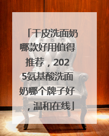 干皮洗面奶哪款好用值得推荐，2025氨基酸洗面奶哪个牌子好，温和在线