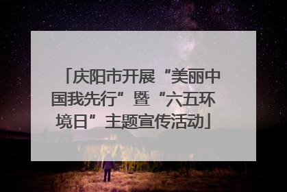 庆阳市开展“美丽中国我先行”暨“六五环境日”主题宣传活动